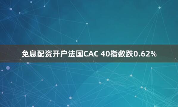 免息配资开户法国CAC 40指数跌0.62%