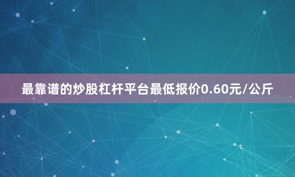 最靠谱的炒股杠杆平台最低报价0.60元/公斤