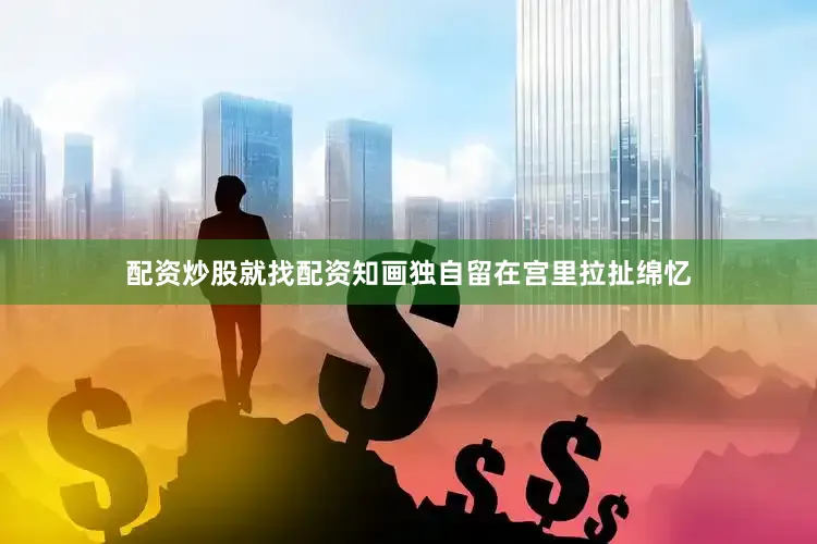 配资炒股就找配资知画独自留在宫里拉扯绵忆