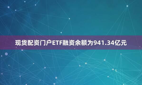 现货配资门户ETF融资余额为941.34亿元