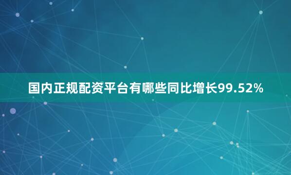 国内正规配资平台有哪些同比增长99.52%