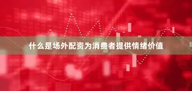 什么是场外配资为消费者提供情绪价值