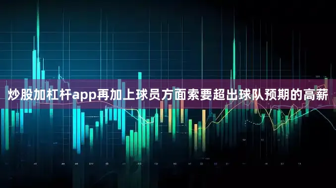 炒股加杠杆app再加上球员方面索要超出球队预期的高薪