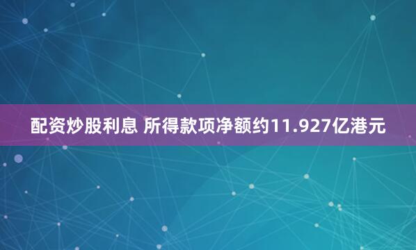 配资炒股利息 所得款项净额约11.927亿港元