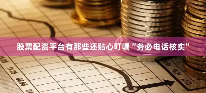 股票配资平台有那些还贴心叮嘱“务必电话核实”