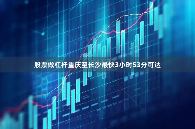 股票做杠杆重庆至长沙最快3小时53分可达