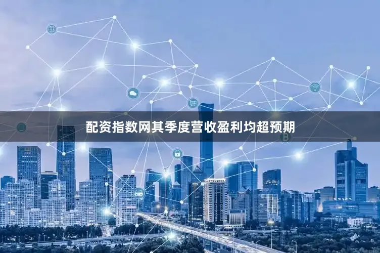 配资指数网其季度营收盈利均超预期