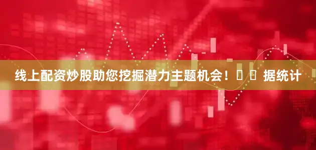 线上配资炒股助您挖掘潜力主题机会！		　　据统计