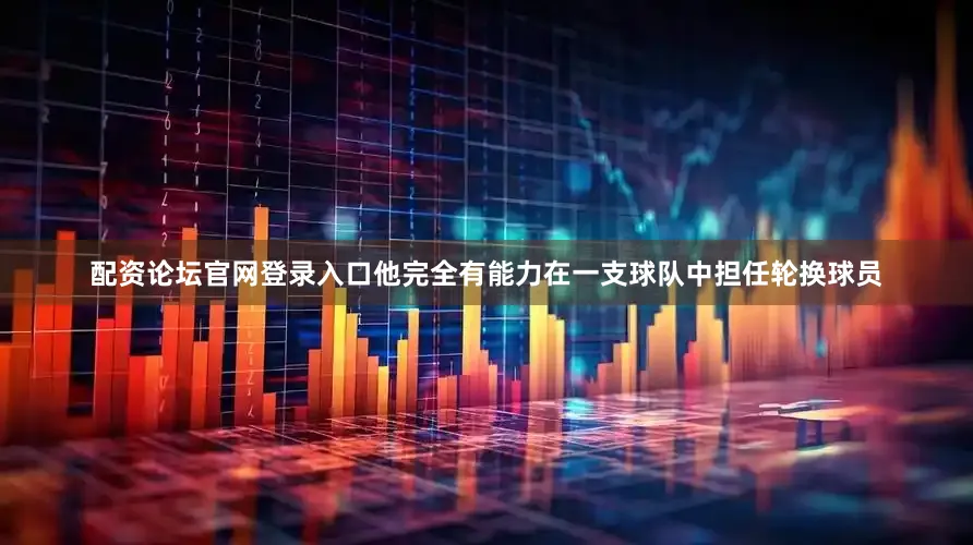 配资论坛官网登录入口他完全有能力在一支球队中担任轮换球员