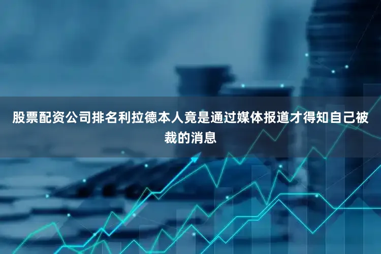股票配资公司排名利拉德本人竟是通过媒体报道才得知自己被裁的消息