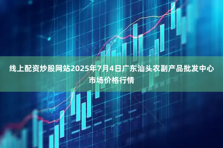 线上配资炒股网站2025年7月4日广东汕头农副产品批发中心市场价格行情