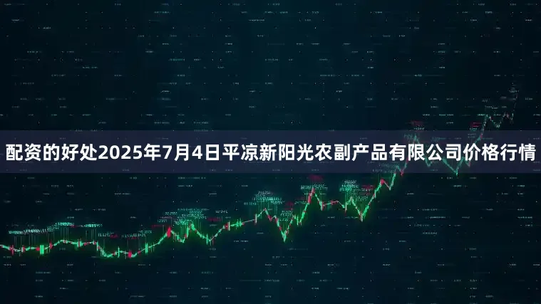配资的好处2025年7月4日平凉新阳光农副产品有限公司价格行情