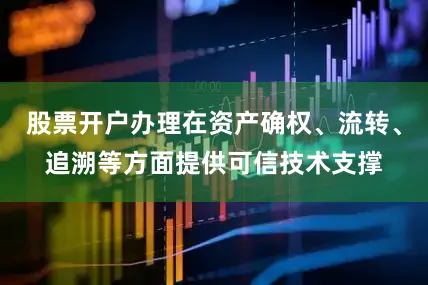 股票开户办理在资产确权、流转、追溯等方面提供可信技术支撑