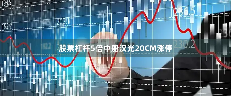 股票杠杆5倍中船汉光20CM涨停