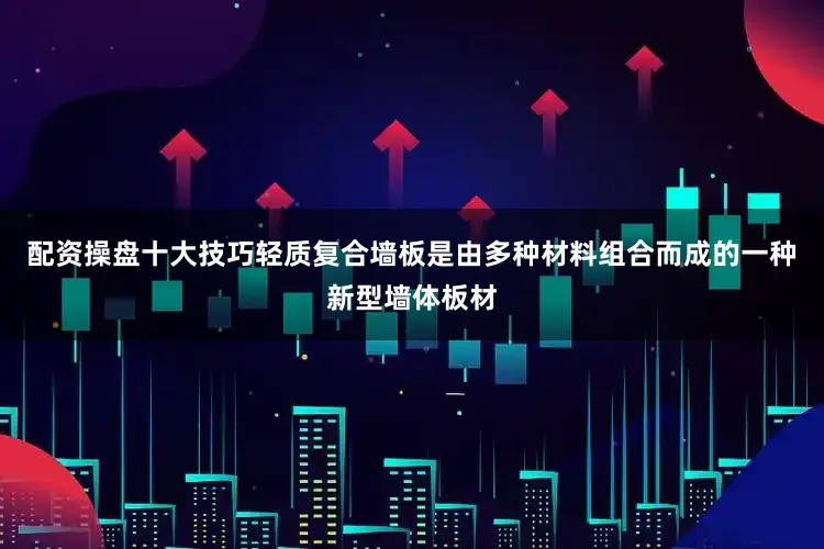 配资操盘十大技巧轻质复合墙板是由多种材料组合而成的一种新型墙体板材