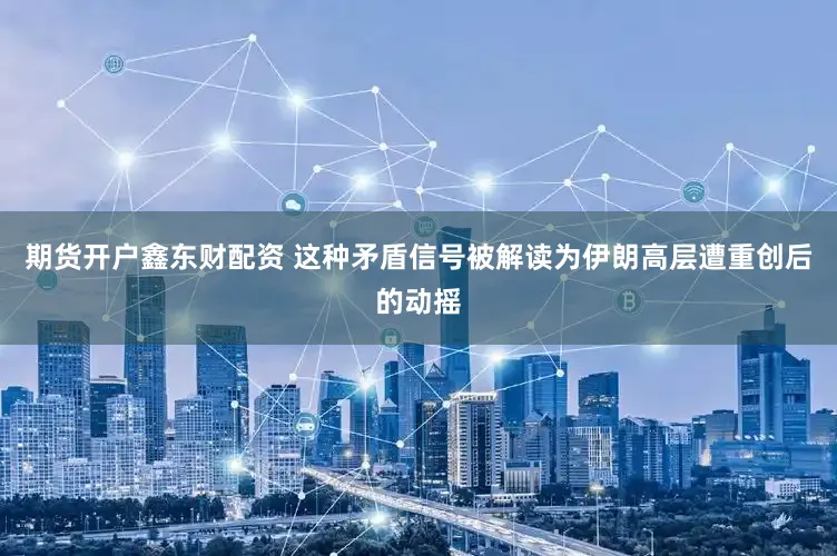 期货开户鑫东财配资 这种矛盾信号被解读为伊朗高层遭重创后的动摇