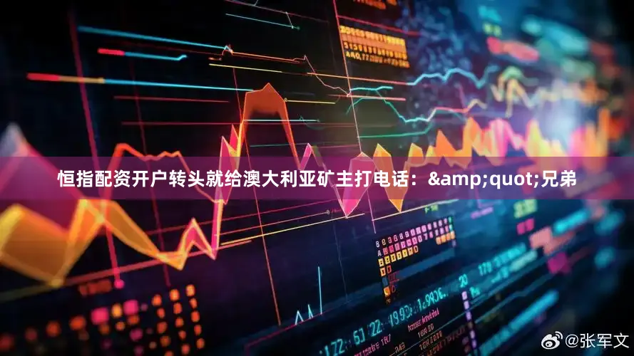 恒指配资开户转头就给澳大利亚矿主打电话：&quot;兄弟