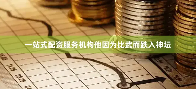 一站式配资服务机构他因为比武而跌入神坛