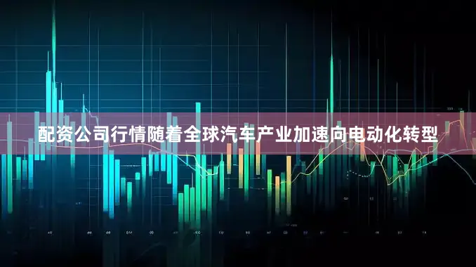 配资公司行情随着全球汽车产业加速向电动化转型