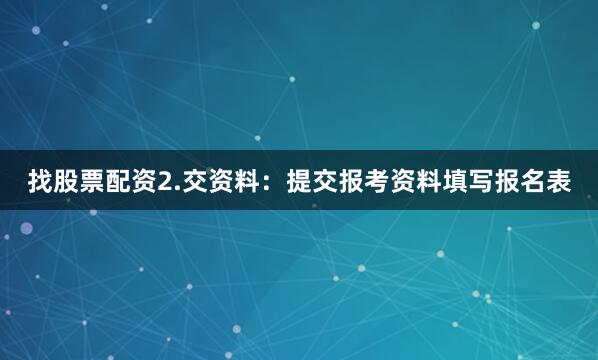 找股票配资2.交资料：提交报考资料填写报名表