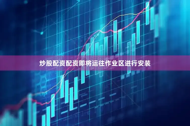 炒股配资配资即将运往作业区进行安装