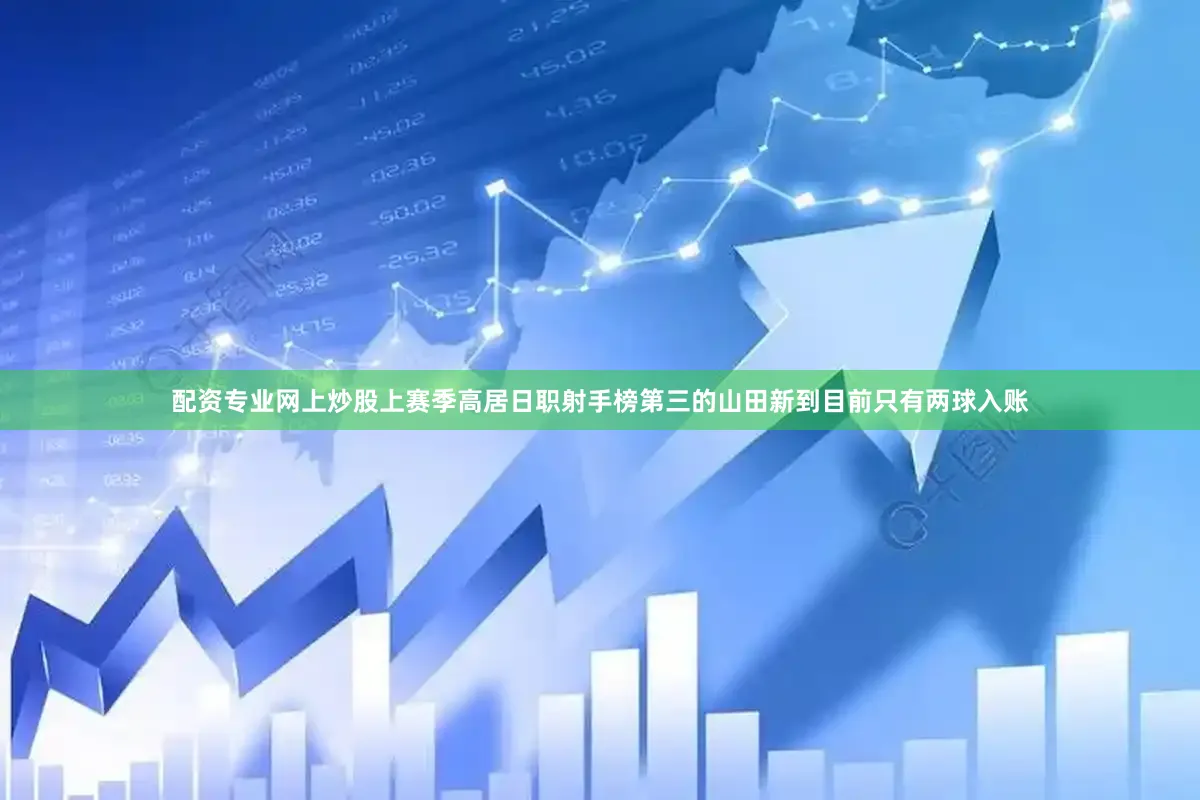 配资专业网上炒股上赛季高居日职射手榜第三的山田新到目前只有两球入账