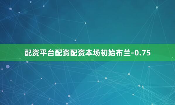 配资平台配资配资本场初始布兰-0.75