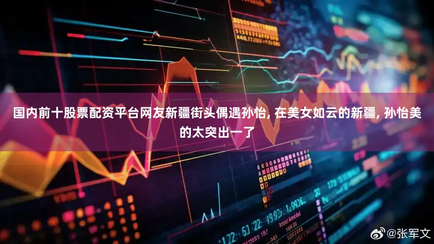 国内前十股票配资平台网友新疆街头偶遇孙怡, 在美女如云的新疆, 孙怡美的太突出一了