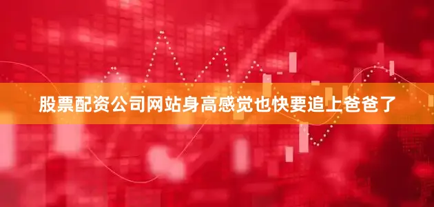 股票配资公司网站身高感觉也快要追上爸爸了