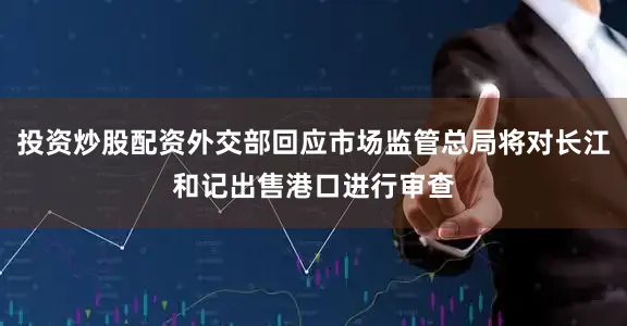 投资炒股配资外交部回应市场监管总局将对长江和记出售港口进行审查