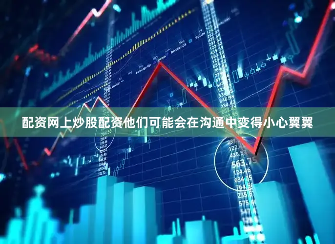 配资网上炒股配资他们可能会在沟通中变得小心翼翼