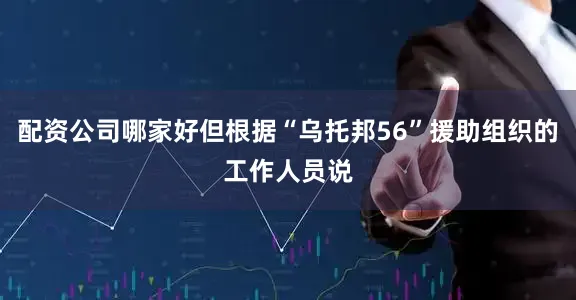 配资公司哪家好但根据“乌托邦56”援助组织的工作人员说