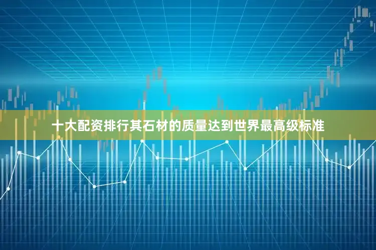 十大配资排行其石材的质量达到世界最高级标准