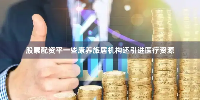 股票配资平一些康养旅居机构还引进医疗资源