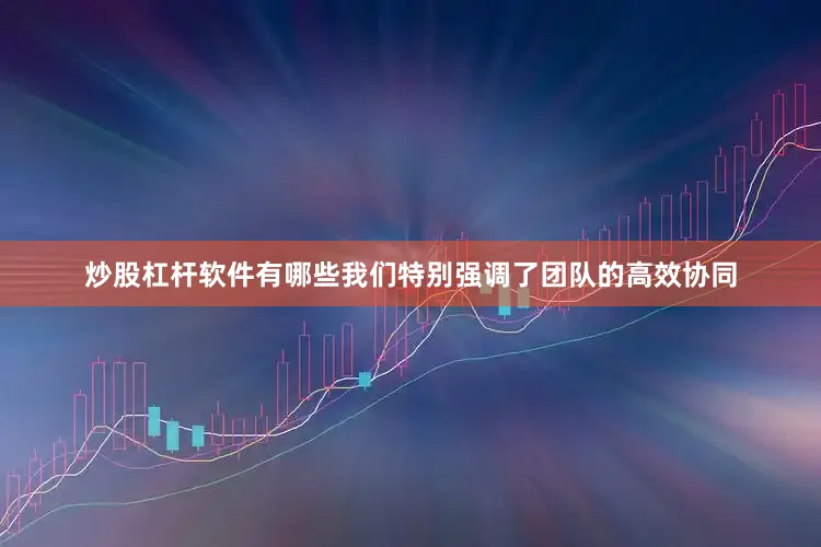 炒股杠杆软件有哪些我们特别强调了团队的高效协同