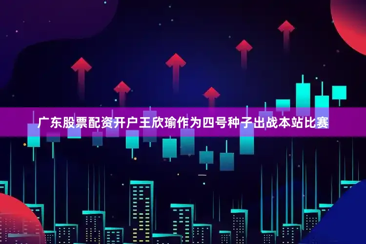 广东股票配资开户王欣瑜作为四号种子出战本站比赛