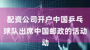 配资公司开户中国乒乓球队出席中国邮政的活动