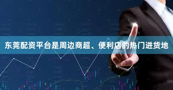 东莞配资平台是周边商超、便利店的热门进货地