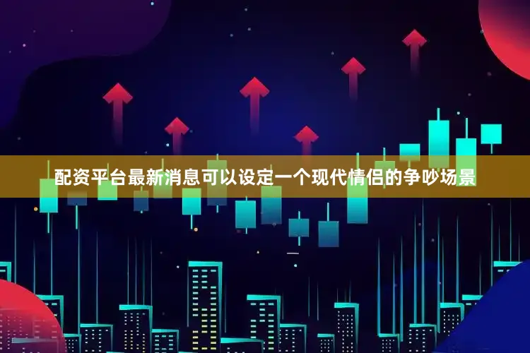 配资平台最新消息可以设定一个现代情侣的争吵场景