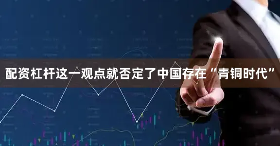 配资杠杆这一观点就否定了中国存在“青铜时代”