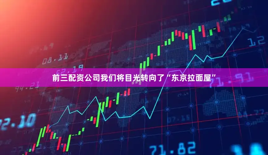 前三配资公司我们将目光转向了“东京拉面屋”
