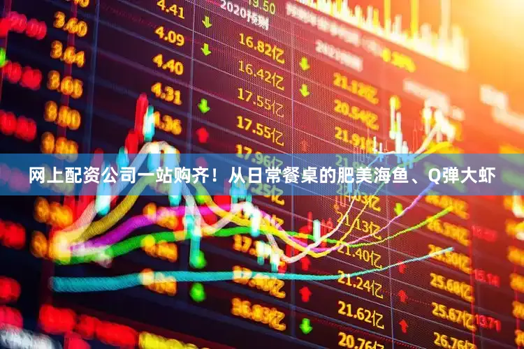 网上配资公司一站购齐！从日常餐桌的肥美海鱼、Q弹大虾