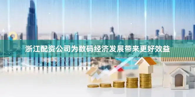 浙江配资公司为数码经济发展带来更好效益