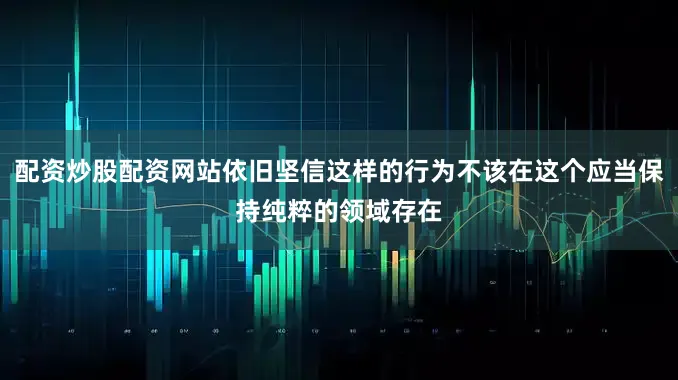 配资炒股配资网站依旧坚信这样的行为不该在这个应当保持纯粹的领域存在