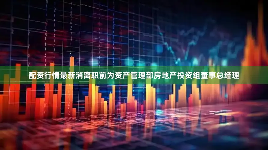 配资行情最新消离职前为资产管理部房地产投资组董事总经理