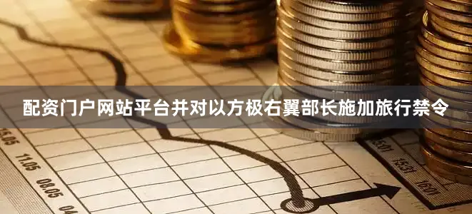配资门户网站平台并对以方极右翼部长施加旅行禁令
