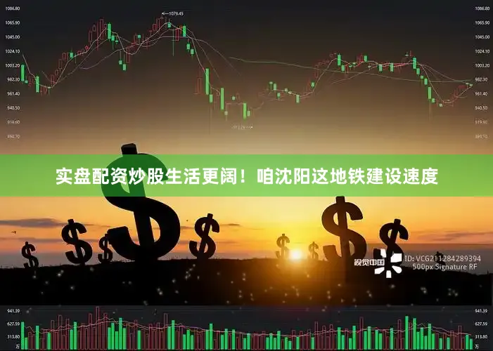 实盘配资炒股生活更阔！咱沈阳这地铁建设速度