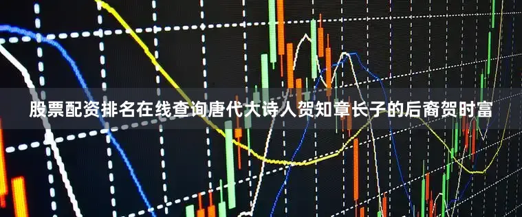 股票配资排名在线查询唐代大诗人贺知章长子的后裔贺时富