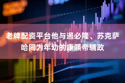 老牌配资平台他与遏必隆、苏克萨哈同为年幼的康熙帝辅政