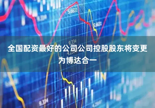 全国配资最好的公司公司控股股东将变更为博达合一